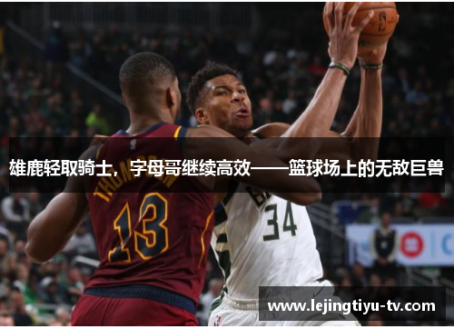 雄鹿轻取骑士，字母哥继续高效——篮球场上的无敌巨兽