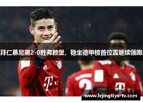 拜仁慕尼黑2-0胜弗赖堡，稳坐德甲榜首位置继续领跑