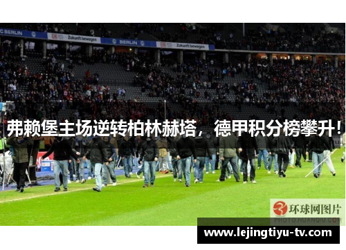 弗赖堡主场逆转柏林赫塔，德甲积分榜攀升！