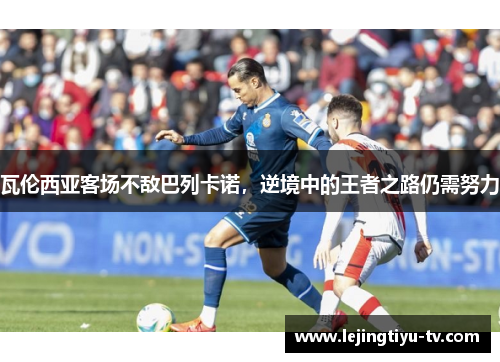 瓦伦西亚客场不敌巴列卡诺，逆境中的王者之路仍需努力