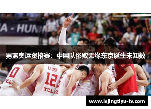 男篮奥运资格赛：中国队惨败无缘东京诞生未知数