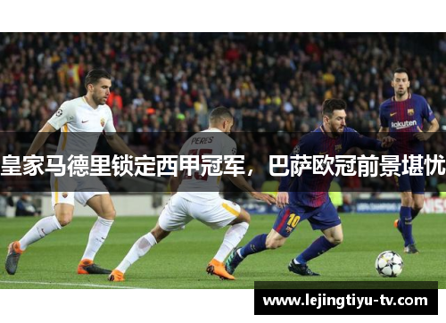 皇家马德里锁定西甲冠军，巴萨欧冠前景堪忧