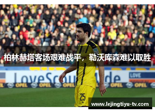柏林赫塔客场艰难战平，勒沃库森难以取胜