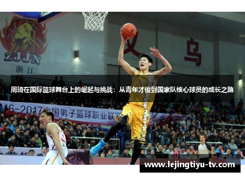 周琦在国际篮球舞台上的崛起与挑战：从青年才俊到国家队核心球员的成长之路