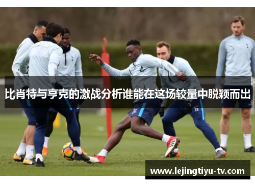 比肖特与亨克的激战分析谁能在这场较量中脱颖而出