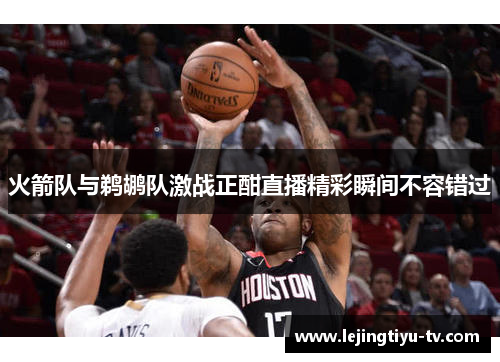 火箭队与鹈鹕队激战正酣直播精彩瞬间不容错过